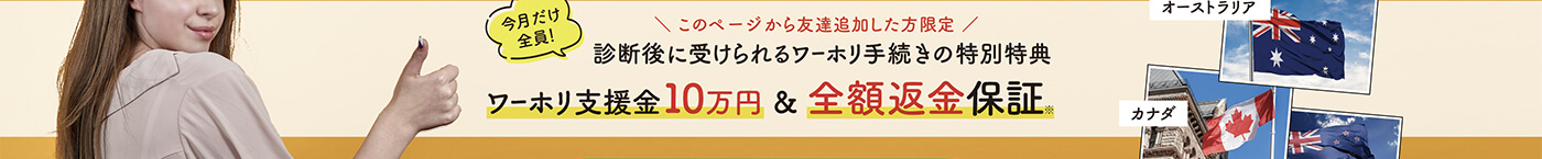 このページから友達追加した方限定！今月だけ全員！診断後に受けられるワーホリ手続きの特別特典　ワーホリ支援金10万円&全額返金保証