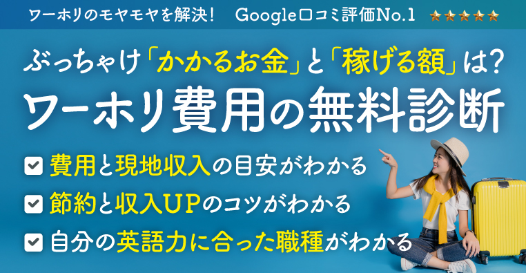 ワーホリのモヤモヤを解決！Google口コミ評価No.1 ぶっちゃけ「かかるお金」と「稼げる額」は？ワーホリ費用の無料診断　費用と現地収入の目安がわかる　節約と収入UPのコツがわかる　自分の英語力に合った職種がわかる